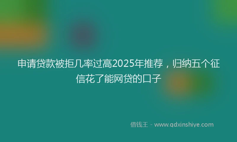 申请贷款被拒几率过高2025年推荐，归纳五个征信花了能网贷的口子