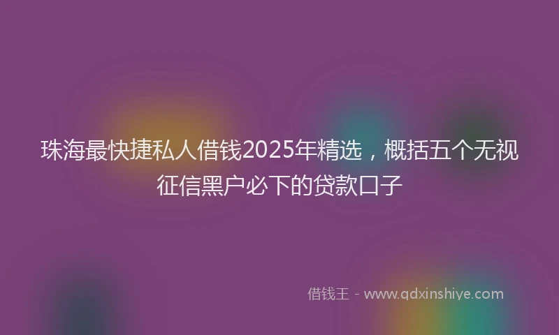 珠海最快捷私人借钱2025年精选，概括五个无视征信黑户必下的贷款口子
