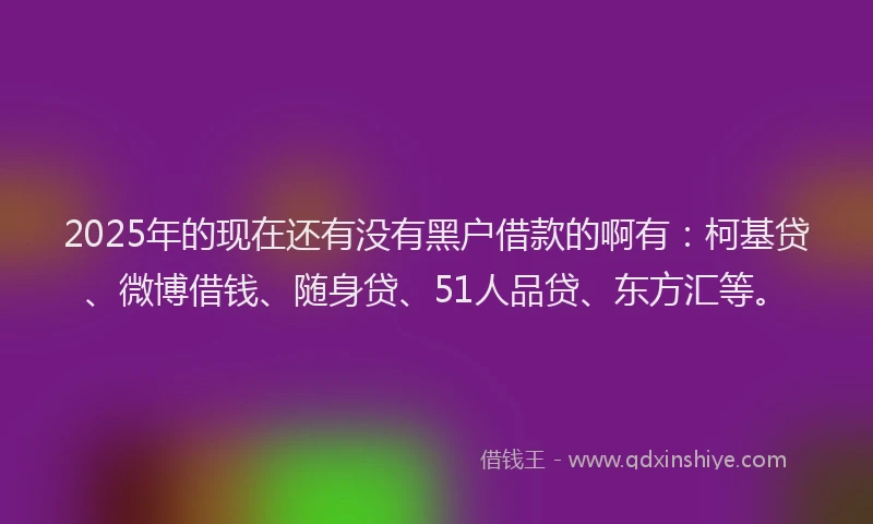 2025年的现在还有没有黑户借款的啊有：柯基贷、微博借钱、随身贷、51人品贷、东方汇等。