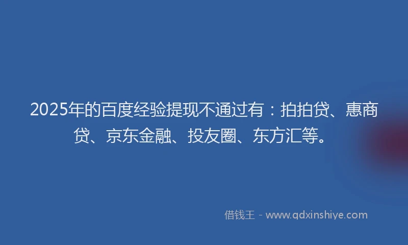 2025年的百度经验提现不通过有：拍拍贷、惠商贷、京东金融、投友圈、东方汇等。