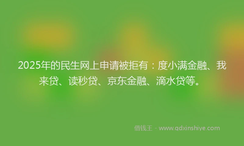 2025年的民生网上申请被拒有：度小满金融、我来贷、读秒贷、京东金融、滴水贷等。