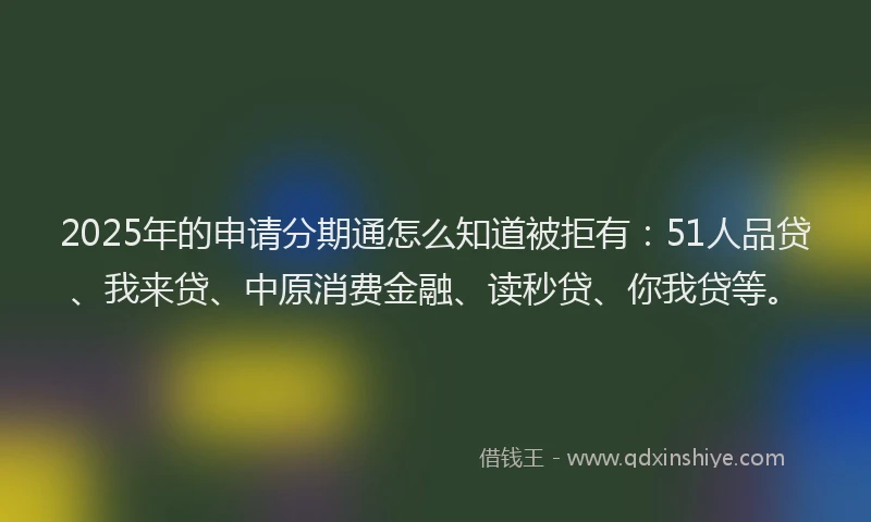 2025年的申请分期通怎么知道被拒有：51人品贷、我来贷、中原消费金融、读秒贷、你我贷等。