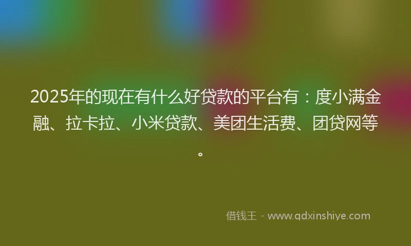 2025年的现在有什么好贷款的平台有：度小满金融、拉卡拉、小米贷款、美团生活费、团贷网等。