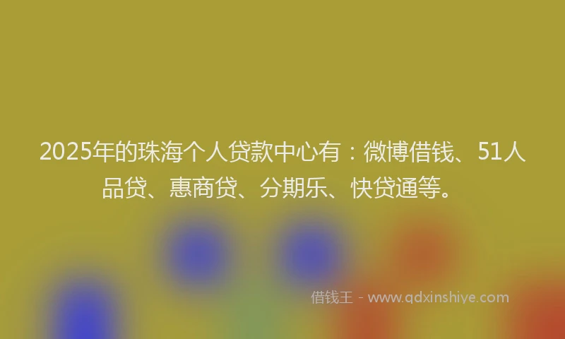 2025年的珠海个人贷款中心有：微博借钱、51人品贷、惠商贷、分期乐、快贷通等。
