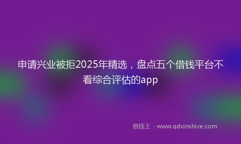 申请兴业被拒2025年精选，盘点五个借钱平台不看综合评估的app