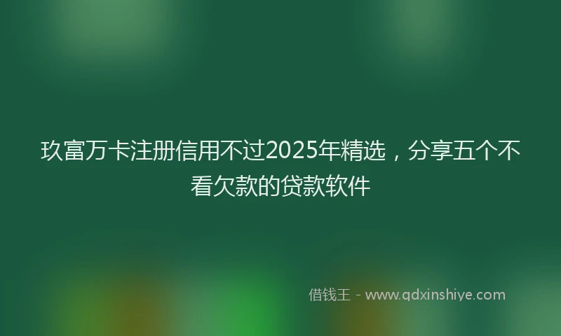 玖富万卡注册信用不过2025年精选，分享五个不看欠款的贷款软件