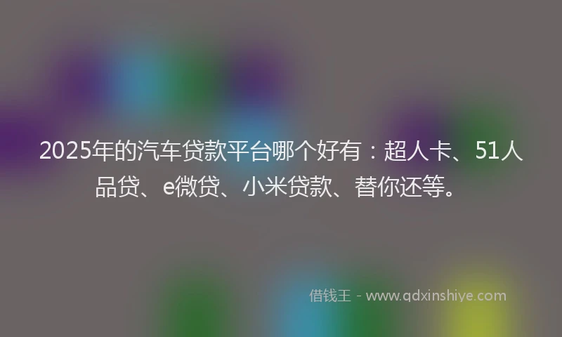2025年的汽车贷款平台哪个好有：超人卡、51人品贷、e微贷、小米贷款、替你还等。