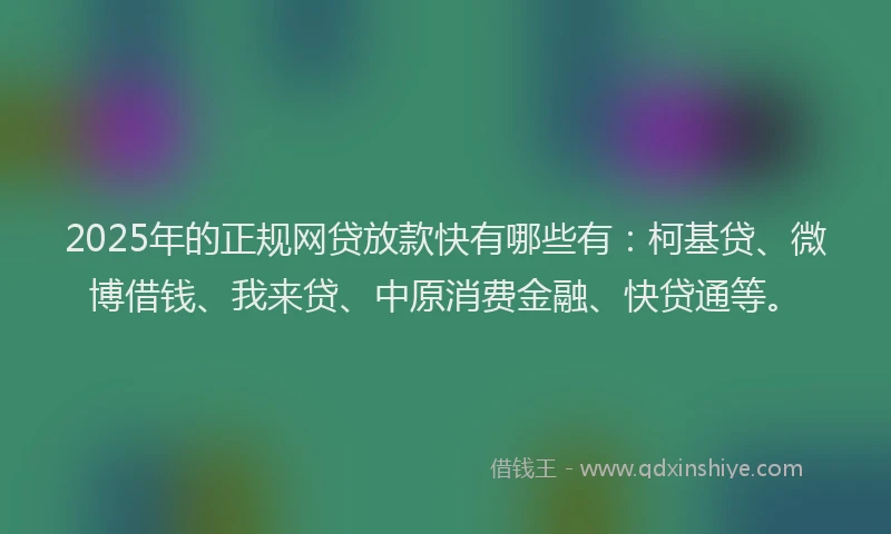 2025年的正规网贷放款快有哪些有：柯基贷、微博借钱、我来贷、中原消费金融、快贷通等。