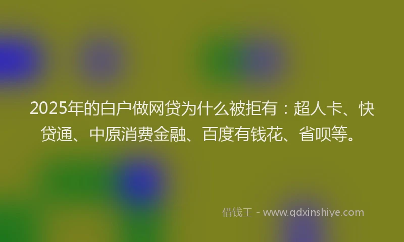2025年的白户做网贷为什么被拒有：超人卡、快贷通、中原消费金融、百度有钱花、省呗等。