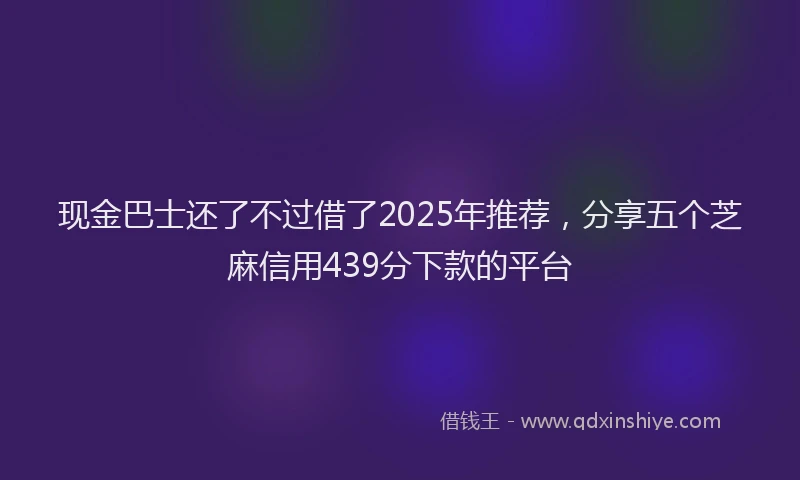 现金巴士还了不过借了2025年推荐，分享五个芝麻信用439分下款的平台