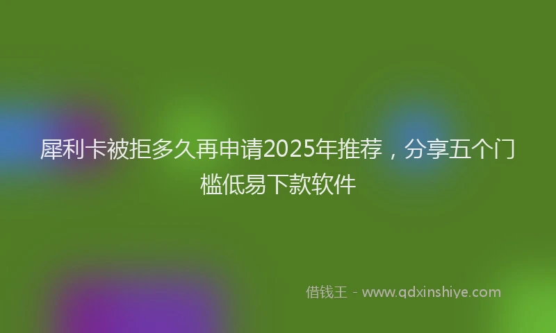 犀利卡被拒多久再申请2025年推荐，分享五个门槛低易下款软件