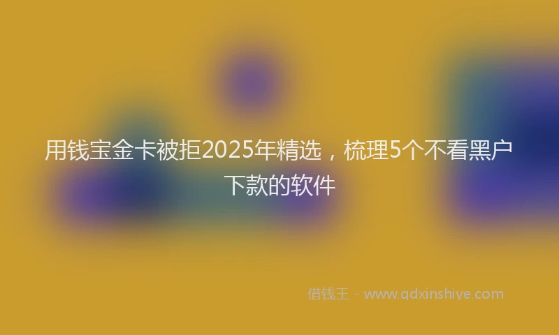 用钱宝金卡被拒2025年精选，梳理5个不看黑户下款的软件