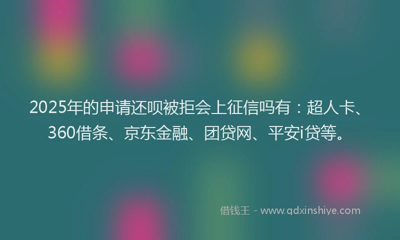 2025年的申请还呗被拒会上征信吗有：超人卡、360借条、京东金融、团贷网、平安i贷等。