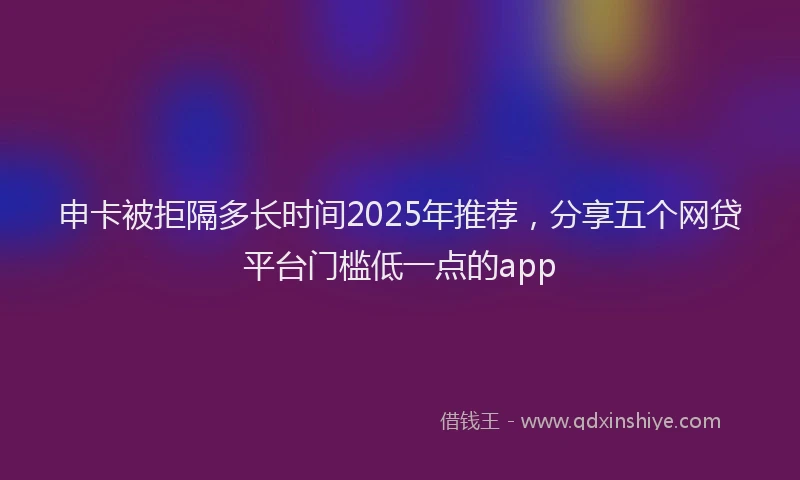 申卡被拒隔多长时间2025年推荐，分享五个网贷平台门槛低一点的app