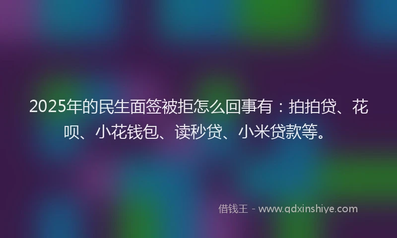 2025年的民生面签被拒怎么回事有：拍拍贷、花呗、小花钱包、读秒贷、小米贷款等。