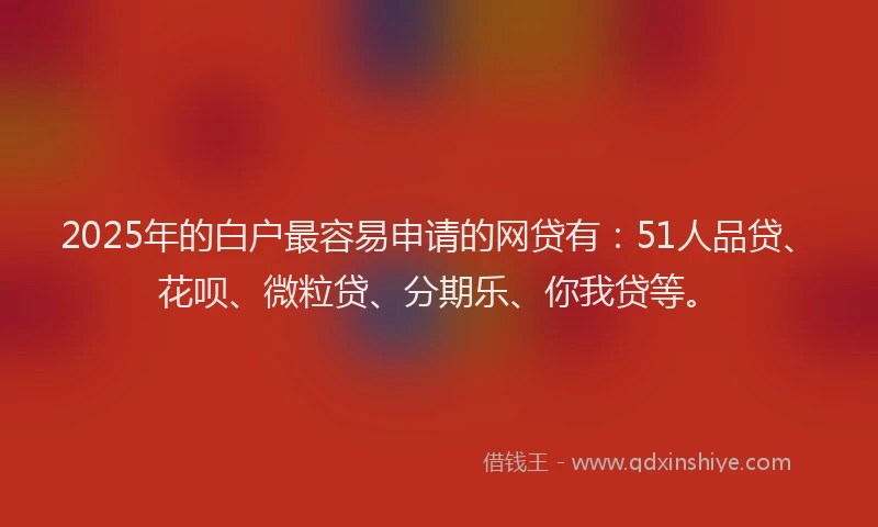 2025年的白户最容易申请的网贷有：51人品贷、花呗、微粒贷、分期乐、你我贷等。