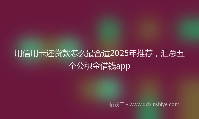 用信用卡还贷款怎么最合适2025年推荐，汇总五个公积金借钱app