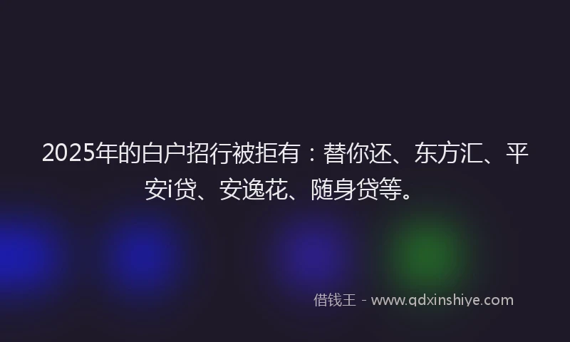 2025年的白户招行被拒有：替你还、东方汇、平安i贷、安逸花、随身贷等。