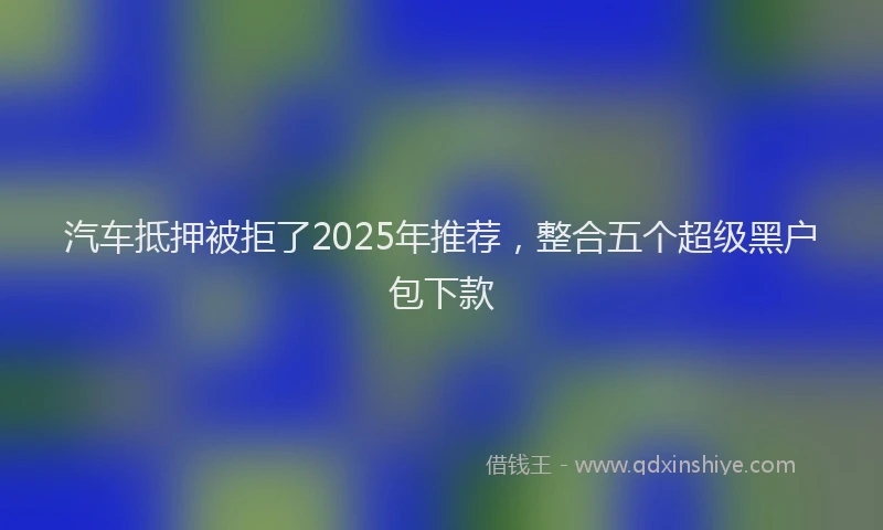 汽车抵押被拒了2025年推荐，整合五个超级黑户包下款