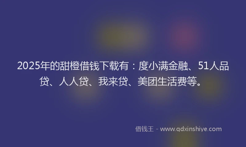 2025年的甜橙借钱下载有：度小满金融、51人品贷、人人贷、我来贷、美团生活费等。