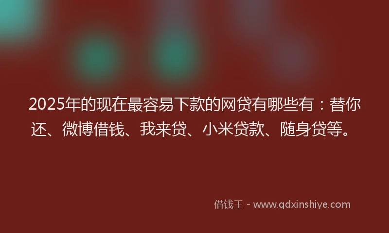 2025年的现在最容易下款的网贷有哪些有：替你还、微博借钱、我来贷、小米贷款、随身贷等。