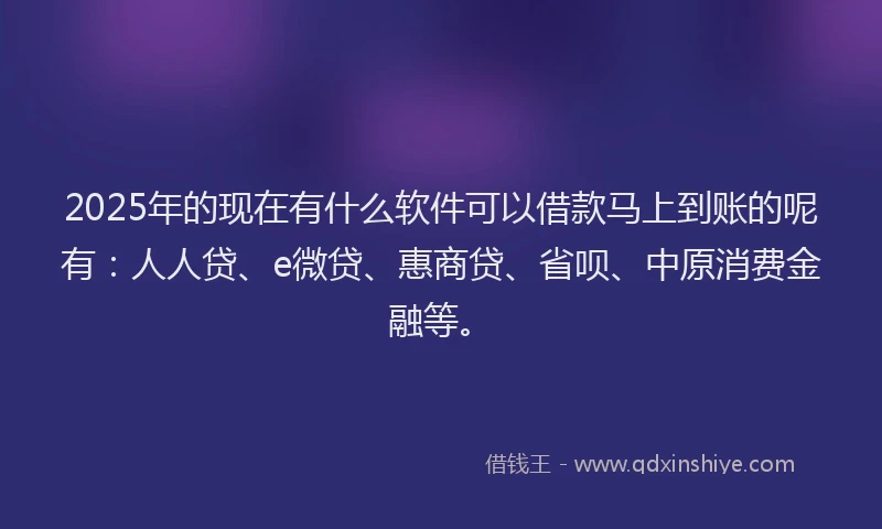 2025年的现在有什么软件可以借款马上到账的呢有：人人贷、e微贷、惠商贷、省呗、中原消费金融等。