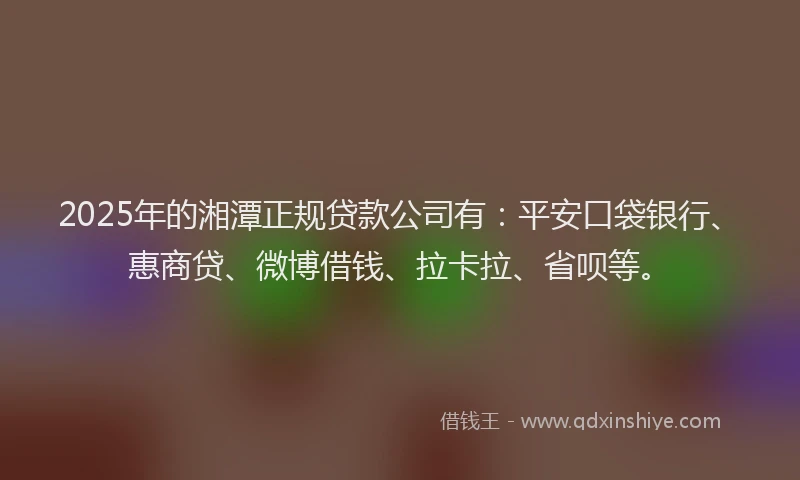 2025年的湘潭正规贷款公司有：平安口袋银行、惠商贷、微博借钱、拉卡拉、省呗等。