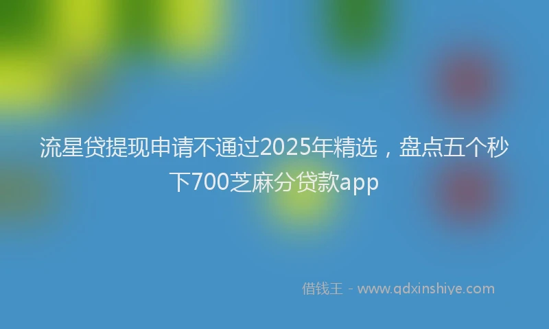 流星贷提现申请不通过2025年精选，盘点五个秒下700芝麻分贷款app