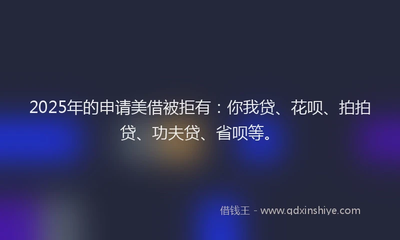 2025年的申请美借被拒有：你我贷、花呗、拍拍贷、功夫贷、省呗等。