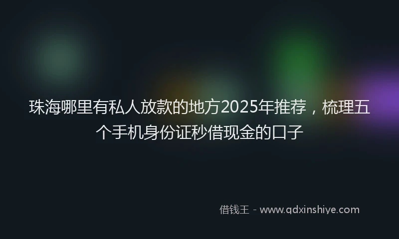 珠海哪里有私人放款的地方2025年推荐，梳理五个手机身份证秒借现金的口子