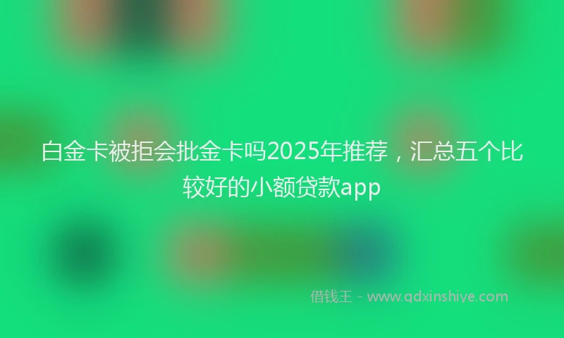 白金卡被拒会批金卡吗2025年推荐，汇总五个比较好的小额贷款app