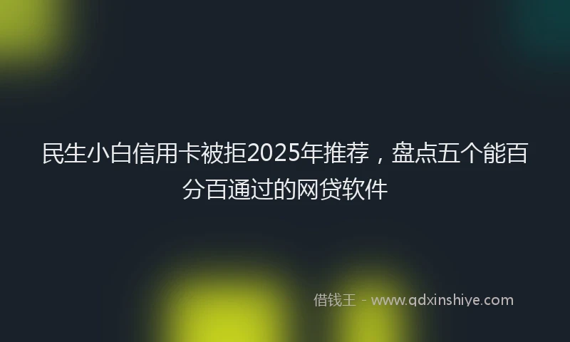 民生小白信用卡被拒2025年推荐，盘点五个能百分百通过的网贷软件
