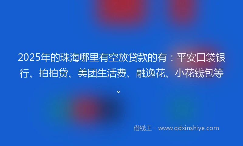 2025年的珠海哪里有空放贷款的有：平安口袋银行、拍拍贷、美团生活费、融逸花、小花钱包等。