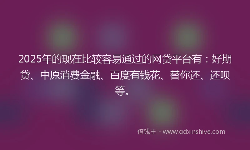 2025年的现在比较容易通过的网贷平台有：好期贷、中原消费金融、百度有钱花、替你还、还呗等。