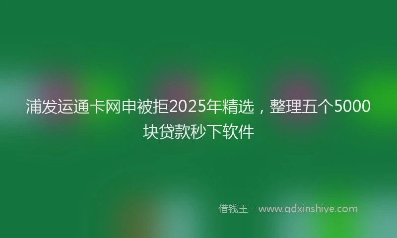 浦发运通卡网申被拒2025年精选，整理五个5000块贷款秒下软件