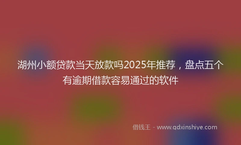 湖州小额贷款当天放款吗2025年推荐，盘点五个有逾期借款容易通过的软件
