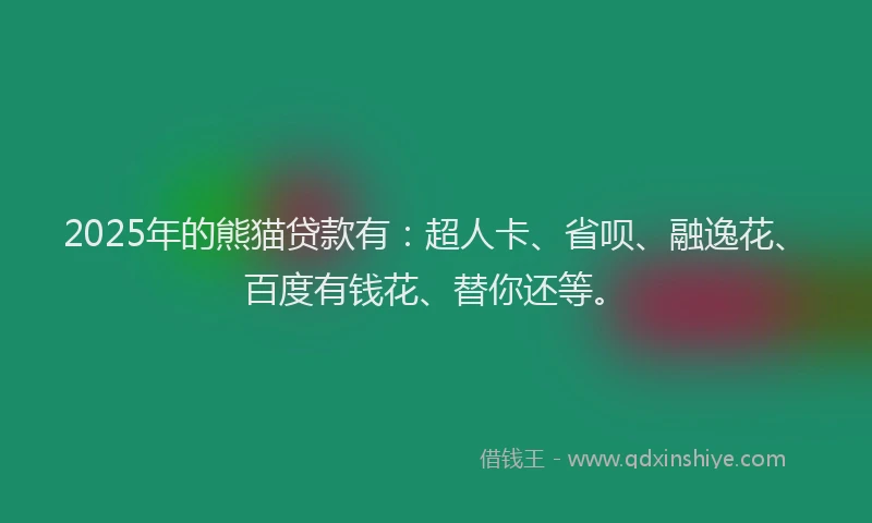 2025年的熊猫贷款有：超人卡、省呗、融逸花、百度有钱花、替你还等。