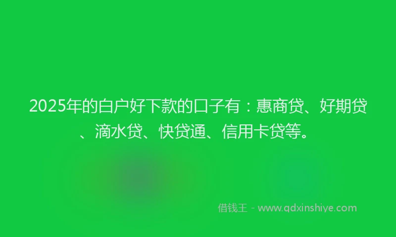 2025年的白户好下款的口子有：惠商贷、好期贷、滴水贷、快贷通、信用卡贷等。