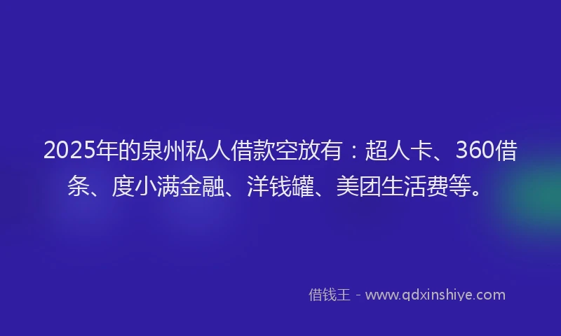 2025年的泉州私人借款空放有:超人卡、360借条、度小满金融、洋钱罐、美团生活费等。