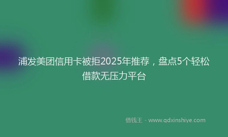 浦发美团信用卡被拒2025年推荐，盘点5个轻松借款无压力平台