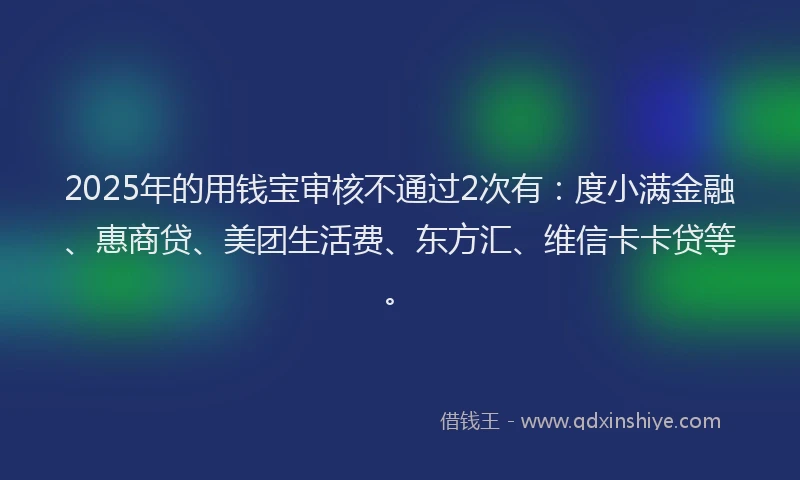 2025年的用钱宝审核不通过2次有：度小满金融、惠商贷、美团生活费、东方汇、维信卡卡贷等。