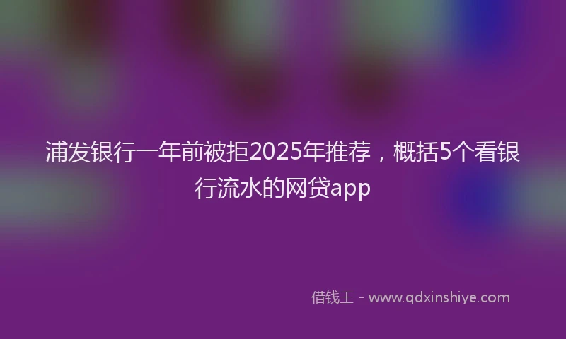 浦发银行一年前被拒2025年推荐，概括5个看银行流水的网贷app