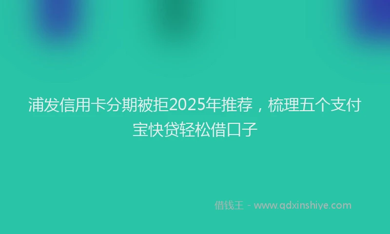 浦发信用卡分期被拒2025年推荐，梳理五个支付宝快贷轻松借口子