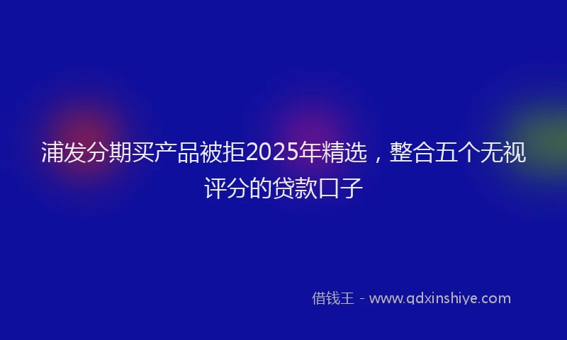 浦发分期买产品被拒2025年精选，整合五个无视评分的贷款口子