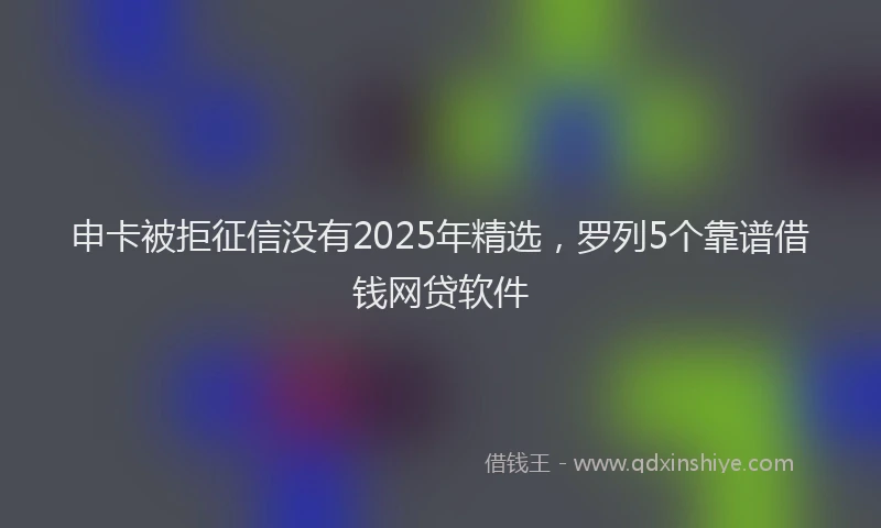 申卡被拒征信没有2025年精选，罗列5个靠谱借钱网贷软件