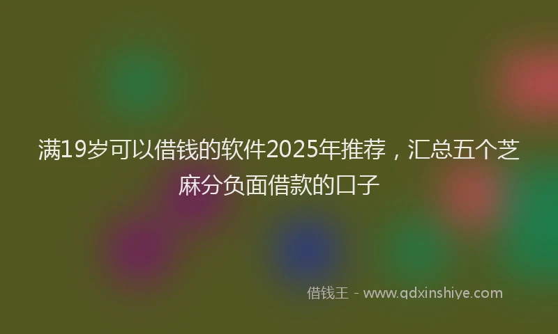 满19岁可以借钱的软件2025年推荐，汇总五个芝麻分负面借款的口子