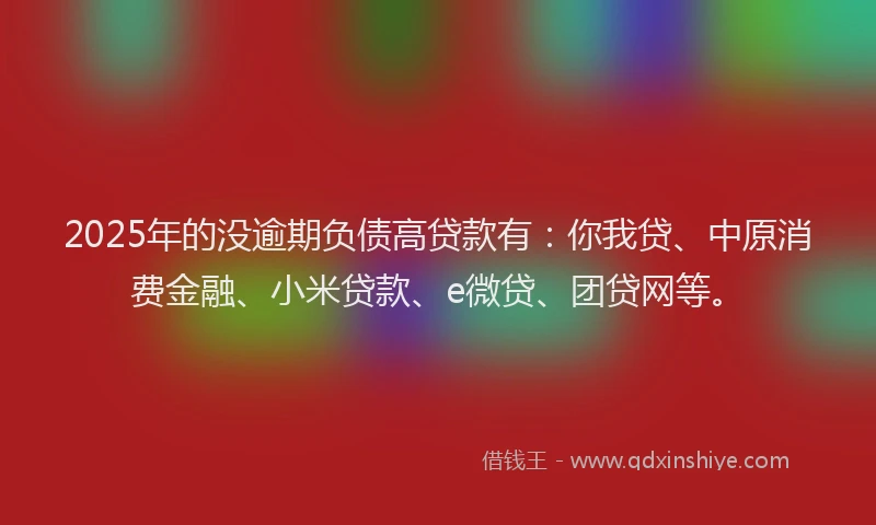 2025年的没逾期负债高贷款有：你我贷、中原消费金融、小米贷款、e微贷、团贷网等。