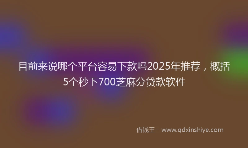 目前来说哪个平台容易下款吗2025年推荐，概括5个秒下700芝麻分贷款软件