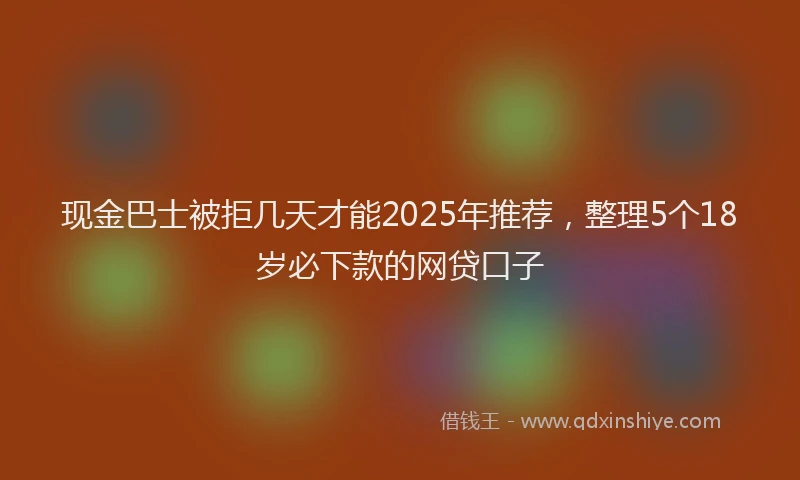 现金巴士被拒几天才能2025年推荐，整理5个18岁必下款的网贷口子