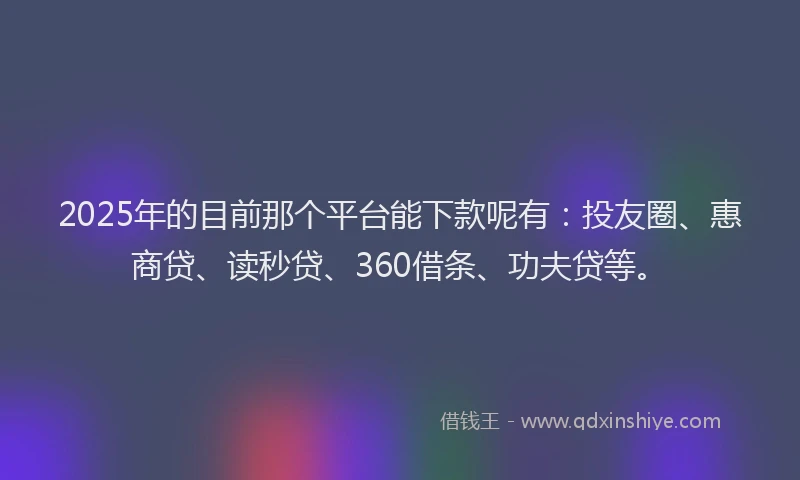 2025年的目前那个平台能下款呢有：投友圈、惠商贷、读秒贷、360借条、功夫贷等。